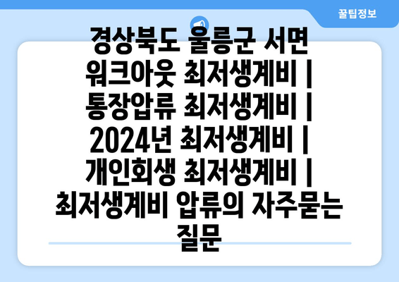 경상북도 울릉군 서면 워크아웃 최저생계비 | 통장압류 최저생계비 | 2024년 최저생계비 | 개인회생 최저생계비 | 최저생계비 압류