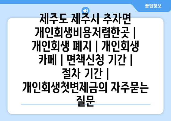 제주도 제주시 추자면 개인회생비용저렴한곳 | 개인회생 폐지 | 개인회생 카페 | 면책신청 기간 | 절차 기간 | 개인회생첫변제금