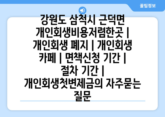 강원도 삼척시 근덕면 개인회생비용저렴한곳 | 개인회생 폐지 | 개인회생 카페 | 면책신청 기간 | 절차 기간 | 개인회생첫변제금