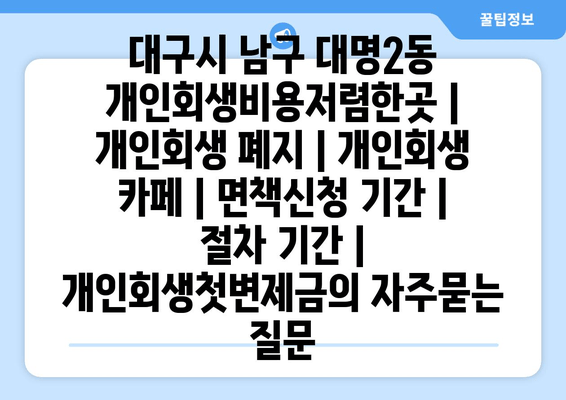 대구시 남구 대명2동 개인회생비용저렴한곳 | 개인회생 폐지 | 개인회생 카페 | 면책신청 기간 | 절차 기간 | 개인회생첫변제금