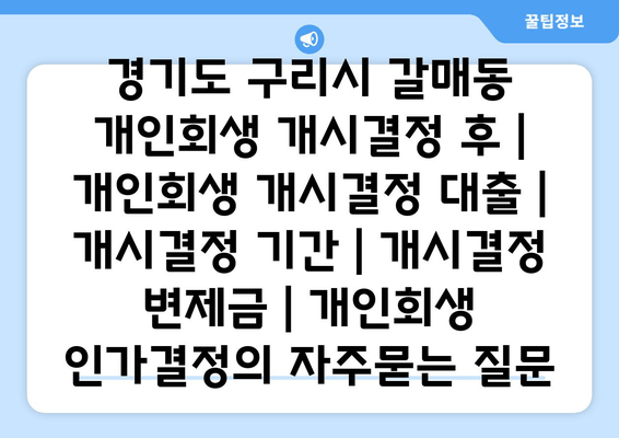 경기도 구리시 갈매동 개인회생 개시결정 후 | 개인회생 개시결정 대출 | 개시결정 기간 | 개시결정 변제금 | 개인회생 인가결정