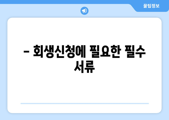 - 회생신청에 필요한 필수 서류