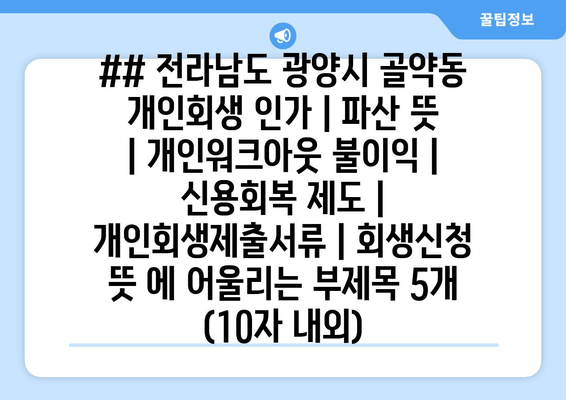 ## 전라남도 광양시 골약동 개인회생 인가 | 파산 뜻 | 개인워크아웃 불이익 | 신용회복 제도 | 개인회생제출서류 | 회생신청 뜻 에 어울리는 부제목 5개 (10자 내외)