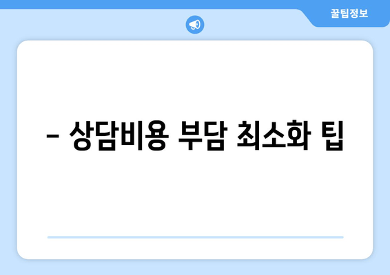 - 상담비용 부담 최소화 팁