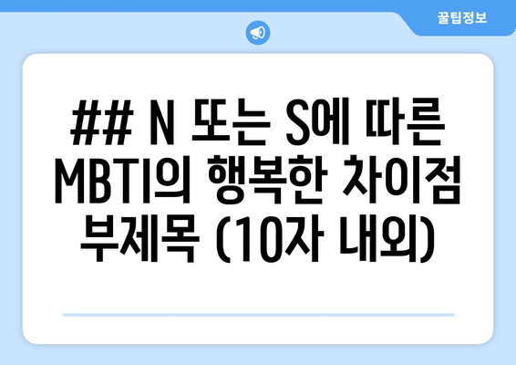 ## N 또는 S에 따른 MBTI의 행복한 차이점 부제목 (10자 내외)