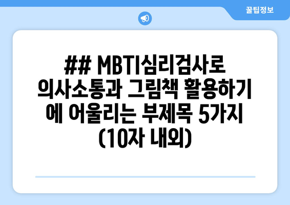 ## MBTI심리검사로 의사소통과 그림책 활용하기 에 어울리는 부제목 5가지 (10자 내외)