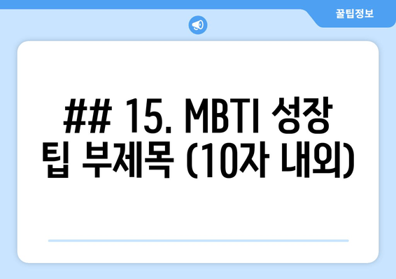 ## 15. MBTI 성장 팁 부제목 (10자 내외)