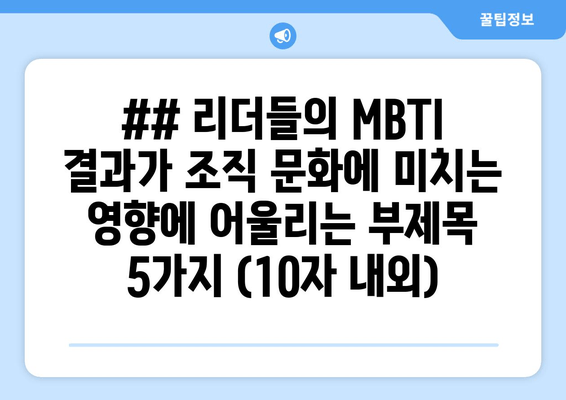 ## 리더들의 MBTI 결과가 조직 문화에 미치는 영향에 어울리는 부제목 5가지 (10자 내외)