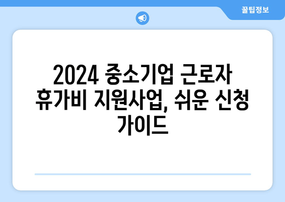 2024 중소기업 근로자 휴가비 지원사업, 쉬운 신청 가이드 | 휴가비, 지원대상, 신청절차, 필요서류