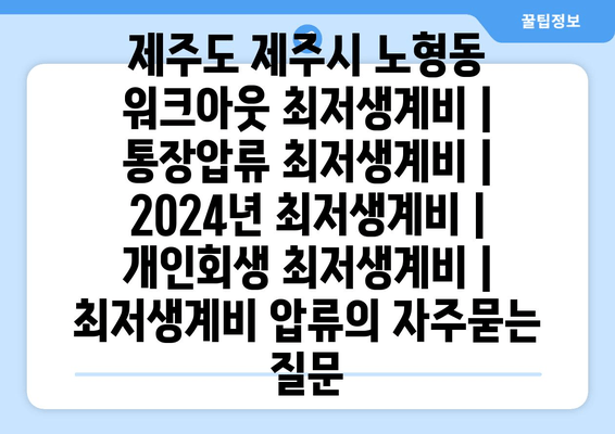 제주도 제주시 노형동 워크아웃 최저생계비 | 통장압류 최저생계비 | 2024년 최저생계비 | 개인회생 최저생계비 | 최저생계비 압류