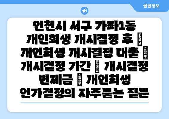 인천시 서구 가좌1동 개인회생 개시결정 후 | 개인회생 개시결정 대출 | 개시결정 기간 | 개시결정 변제금 | 개인회생 인가결정