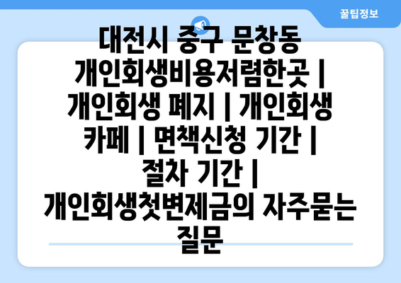 대전시 중구 문창동 개인회생비용저렴한곳 | 개인회생 폐지 | 개인회생 카페 | 면책신청 기간 | 절차 기간 | 개인회생첫변제금