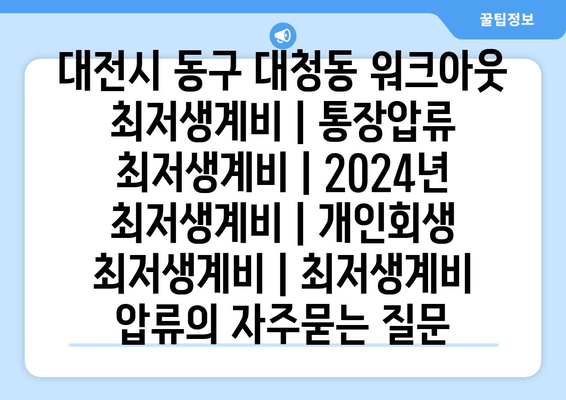 대전시 동구 대청동 워크아웃 최저생계비 | 통장압류 최저생계비 | 2024년 최저생계비 | 개인회생 최저생계비 | 최저생계비 압류