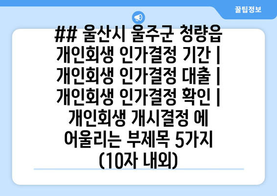 ## 울산시 울주군 청량읍 개인회생 인가결정 기간 | 개인회생 인가결정 대출 | 개인회생 인가결정 확인 | 개인회생 개시결정 에 어울리는 부제목 5가지 (10자 내외)