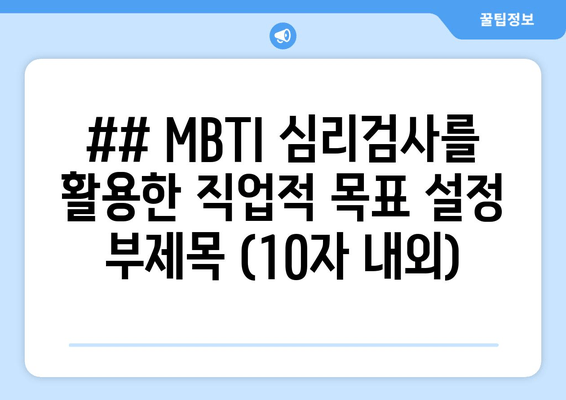 ## MBTI 심리검사를 활용한 직업적 목표 설정 부제목 (10자 내외)