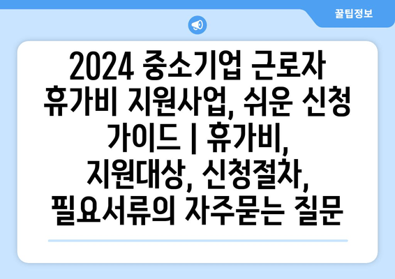 2024 중소기업 근로자 휴가비 지원사업, 쉬운 신청 가이드 | 휴가비, 지원대상, 신청절차, 필요서류