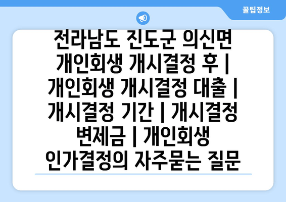 전라남도 진도군 의신면 개인회생 개시결정 후 | 개인회생 개시결정 대출 | 개시결정 기간 | 개시결정 변제금 | 개인회생 인가결정