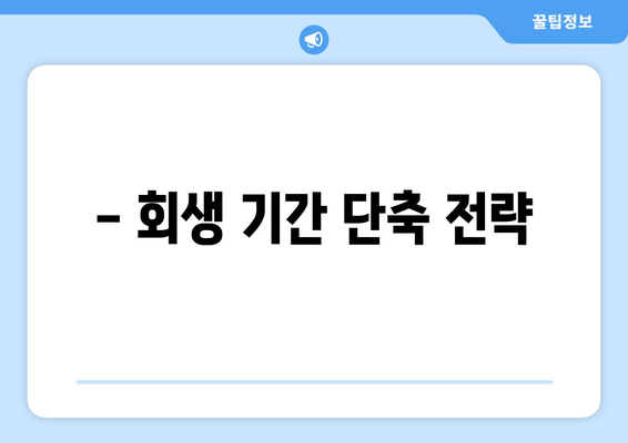 - 회생 기간 단축 전략