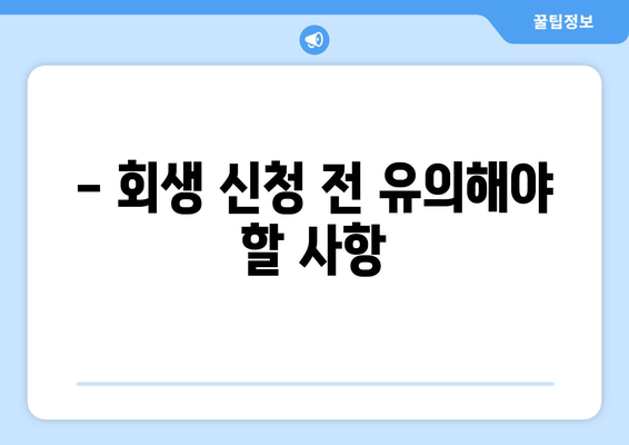 - 회생 신청 전 유의해야 할 사항