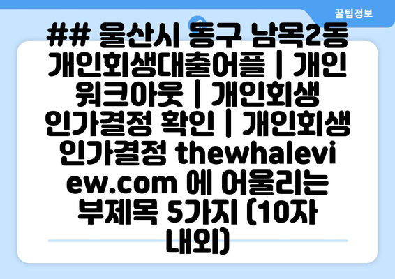 ## 울산시 동구 남목2동 개인회생대출어플 | 개인 워크아웃 | 개인회생 인가결정 확인 | 개인회생 인가결정 thewhaleview.com 에 어울리는 부제목 5가지 (10자 내외)