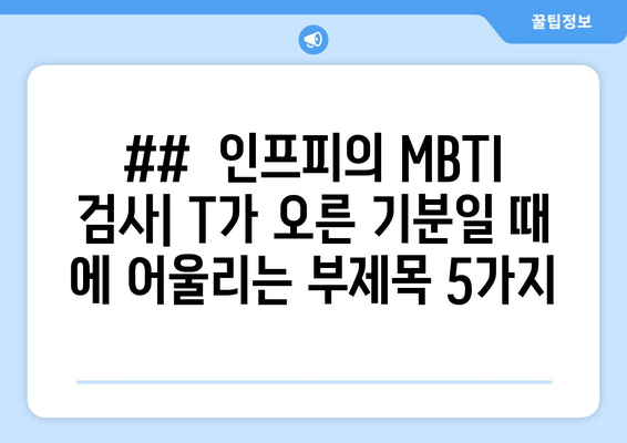 ##  인프피의 MBTI 검사| T가 오른 기분일 때 에 어울리는 부제목 5가지