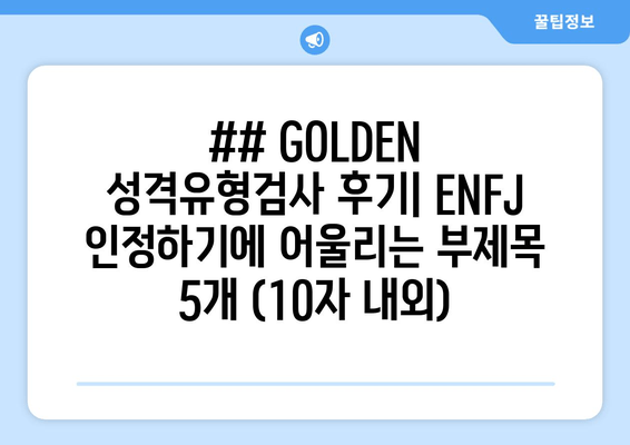 ## GOLDEN 성격유형검사 후기| ENFJ 인정하기에 어울리는 부제목 5개 (10자 내외)