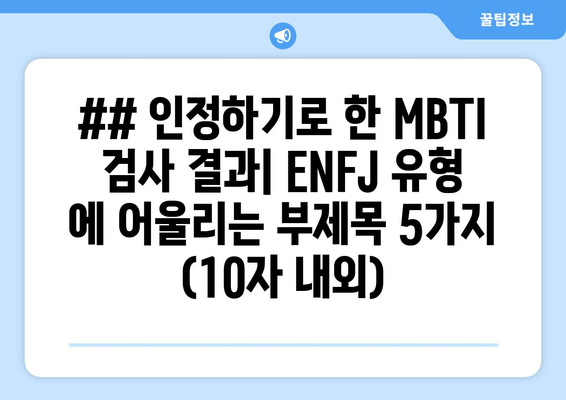 ## 인정하기로 한 MBTI 검사 결과| ENFJ 유형 에 어울리는 부제목 5가지 (10자 내외)