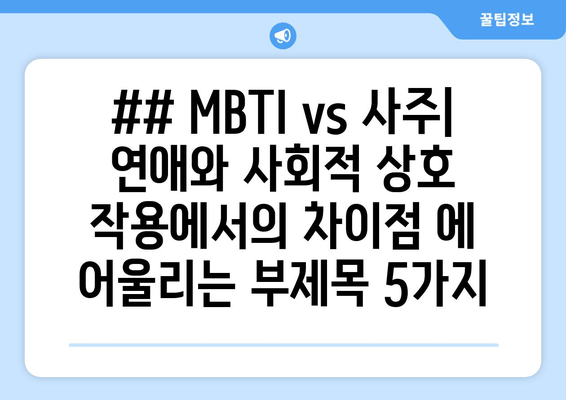 ## MBTI vs 사주| 연애와 사회적 상호 작용에서의 차이점 에 어울리는 부제목 5가지