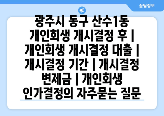 광주시 동구 산수1동 개인회생 개시결정 후 | 개인회생 개시결정 대출 | 개시결정 기간 | 개시결정 변제금 | 개인회생 인가결정