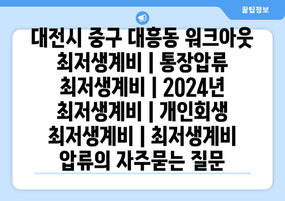 대전시 중구 대흥동 워크아웃 최저생계비 | 통장압류 최저생계비 | 2024년 최저생계비 | 개인회생 최저생계비 | 최저생계비 압류