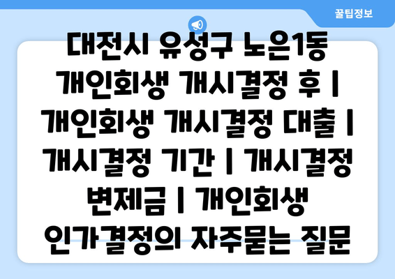 대전시 유성구 노은1동 개인회생 개시결정 후 | 개인회생 개시결정 대출 | 개시결정 기간 | 개시결정 변제금 | 개인회생 인가결정