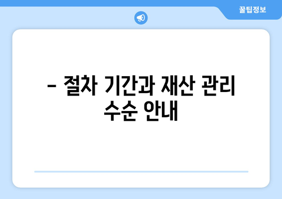 - 절차 기간과 재산 관리 수순 안내