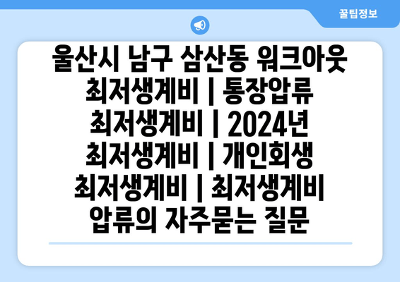 울산시 남구 삼산동 워크아웃 최저생계비 | 통장압류 최저생계비 | 2024년 최저생계비 | 개인회생 최저생계비 | 최저생계비 압류