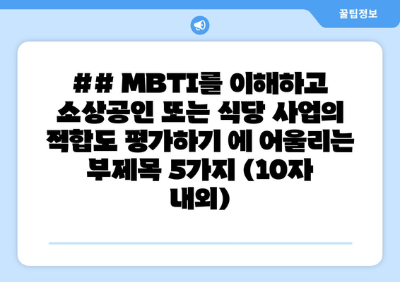 ## MBTI를 이해하고 소상공인 또는 식당 사업의 적합도 평가하기 에 어울리는 부제목 5가지 (10자 내외)