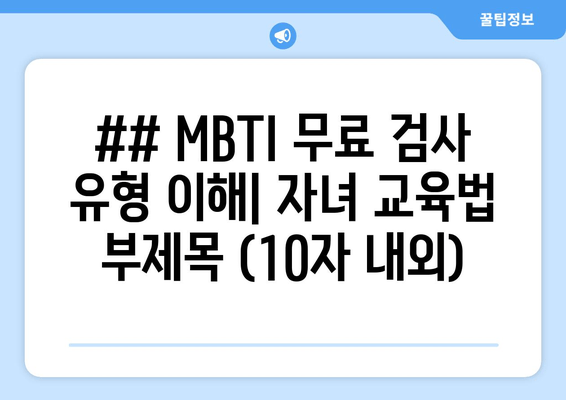 ## MBTI 무료 검사 유형 이해| 자녀 교육법 부제목 (10자 내외)