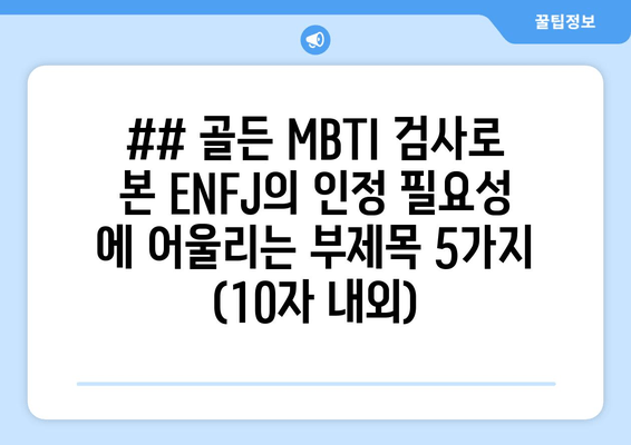 ## 골든 MBTI 검사로 본 ENFJ의 인정 필요성 에 어울리는 부제목 5가지 (10자 내외)