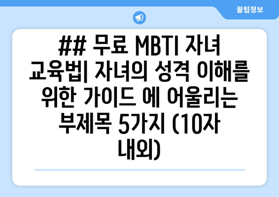 ## 무료 MBTI 자녀 교육법| 자녀의 성격 이해를 위한 가이드 에 어울리는 부제목 5가지 (10자 내외)