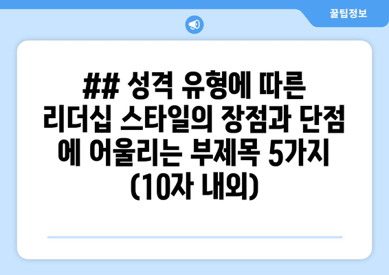 ## 성격 유형에 따른 리더십 스타일의 장점과 단점 에 어울리는 부제목 5가지 (10자 내외)