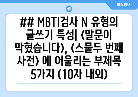 ## MBTI검사 N 유형의 글쓰기 특성| <말문이 막혔습니다>, <스물두 번째 사전> 에 어울리는 부제목 5가지 (10자 내외)