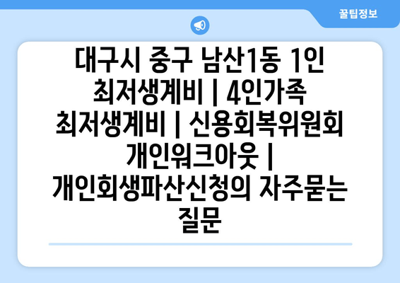 대구시 중구 남산1동 1인 최저생계비 | 4인가족 최저생계비 | 신용회복위원회 개인워크아웃 | 개인회생파산신청