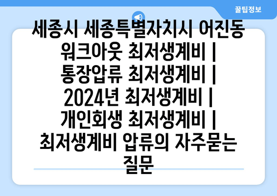 세종시 세종특별자치시 어진동 워크아웃 최저생계비 | 통장압류 최저생계비 | 2024년 최저생계비 | 개인회생 최저생계비 | 최저생계비 압류