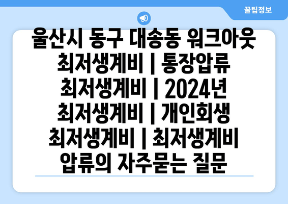 울산시 동구 대송동 워크아웃 최저생계비 | 통장압류 최저생계비 | 2024년 최저생계비 | 개인회생 최저생계비 | 최저생계비 압류