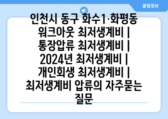 인천시 동구 화수1·화평동 워크아웃 최저생계비 | 통장압류 최저생계비 | 2024년 최저생계비 | 개인회생 최저생계비 | 최저생계비 압류