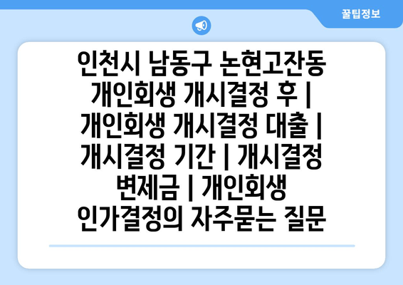 인천시 남동구 논현고잔동 개인회생 개시결정 후 | 개인회생 개시결정 대출 | 개시결정 기간 | 개시결정 변제금 | 개인회생 인가결정