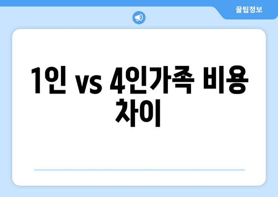 1인 vs 4인가족 비용 차이