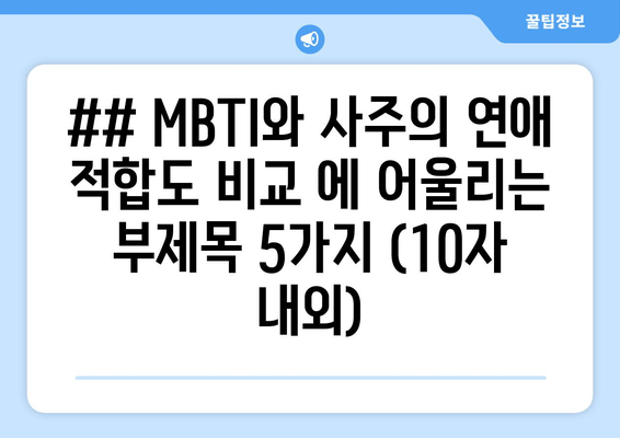 ## MBTI와 사주의 연애 적합도 비교 에 어울리는 부제목 5가지 (10자 내외)