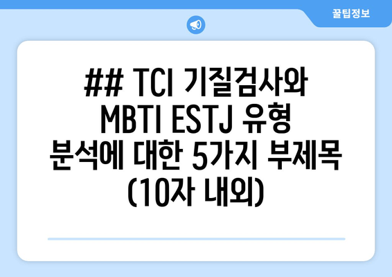 ## TCI 기질검사와 MBTI ESTJ 유형 분석에 대한 5가지 부제목 (10자 내외)