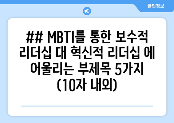 ## MBTI를 통한 보수적 리더십 대 혁신적 리더십 에 어울리는 부제목 5가지 (10자 내외)