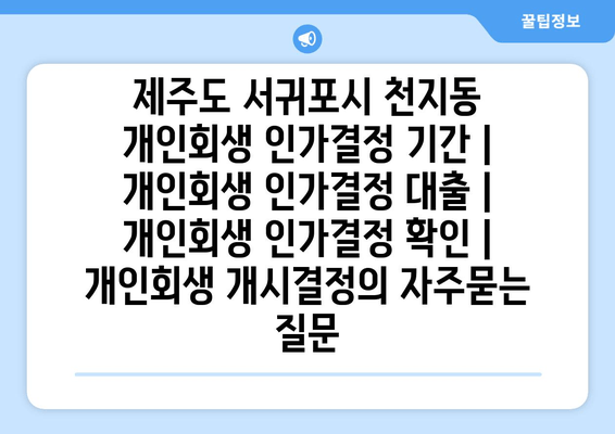 제주도 서귀포시 천지동 개인회생 인가결정 기간 | 개인회생 인가결정 대출 | 개인회생 인가결정 확인 | 개인회생 개시결정