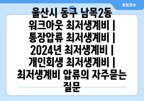 울산시 동구 남목2동 워크아웃 최저생계비 | 통장압류 최저생계비 | 2024년 최저생계비 | 개인회생 최저생계비 | 최저생계비 압류